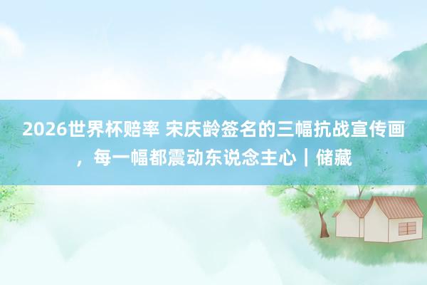 2026世界杯赔率 宋庆龄签名的三幅抗战宣传画，每一幅都震动东说念主心｜储藏