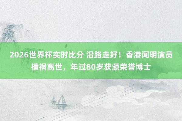 2026世界杯实时比分 沿路走好!香港闻明演员横祸离世,年过80岁获颁荣誉博士