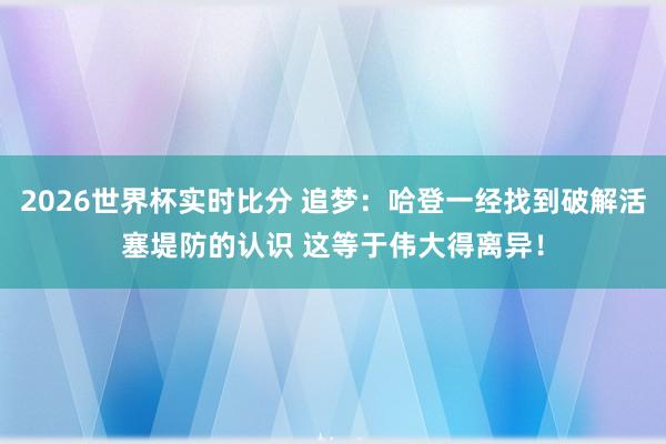 2026世界杯实时比分 追梦:哈登一经找到破解活塞堤防的认识 这等于伟大得离异!