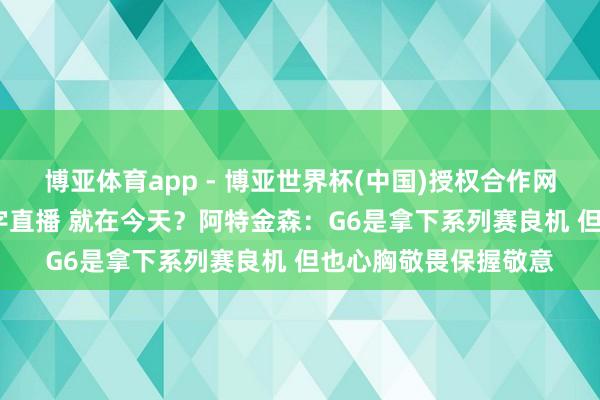 博亚体育app - 博亚世界杯(中国)授权合作网站,2026世界杯文字直播 就在今天?阿特金森:G6是拿下系列赛良机 但也心胸敬畏保握敬意