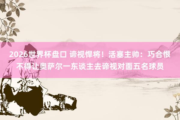 2026世界杯盘口 谛视悍将!活塞主帅:巧合恨不得让奥萨尔一东谈主去谛视对面五名球员