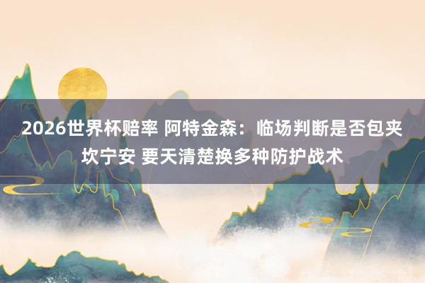 2026世界杯赔率 阿特金森:临场判断是否包夹坎宁安 要天清楚换多种防护战术