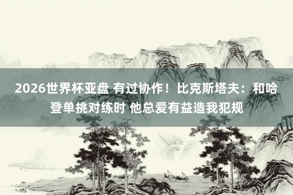 2026世界杯亚盘 有过协作!比克斯塔夫:和哈登单挑对练时 他总爱有益造我犯规
