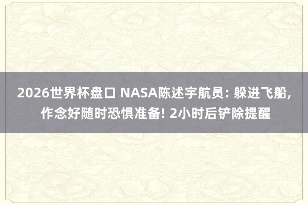 2026世界杯盘口 NASA陈述宇航员: 躲进飞船, 作念好随时恐惧准备! 2小时后铲除提醒
