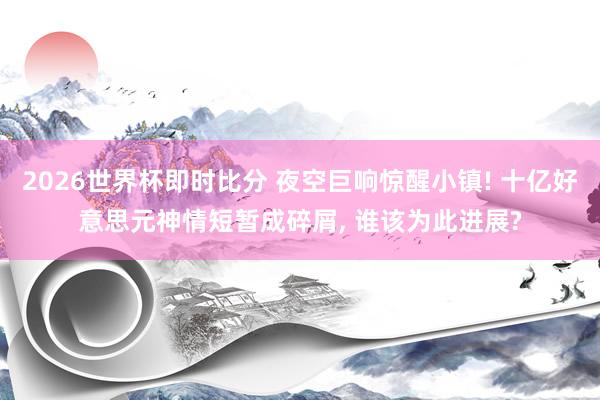 2026世界杯即时比分 夜空巨响惊醒小镇! 十亿好意思元神情短暂成碎屑， 谁该为此进展?