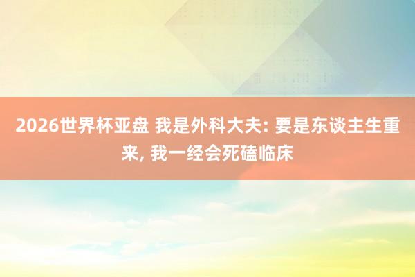 2026世界杯亚盘 我是外科大夫: 要是东谈主生重来, 我一经会死磕临床