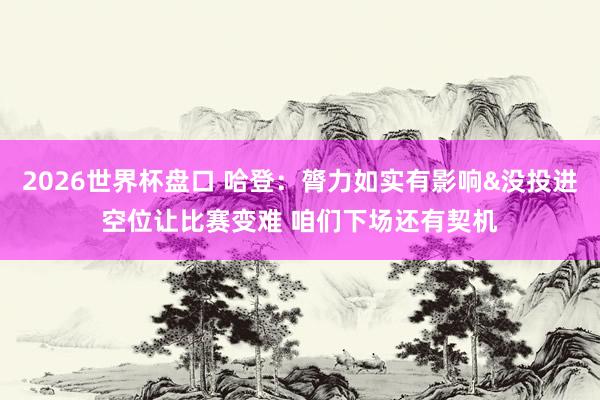2026世界杯盘口 哈登：膂力如实有影响&没投进空位让比赛变难 咱们下场还有契机