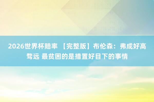 2026世界杯赔率 【完整版】布伦森:弗成好高骛远 最贫困的是措置好目下的事情