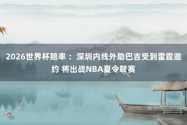 2026世界杯赔率 :深圳内线外助巴吉受到雷霆邀约 将出战NBA夏令联赛
