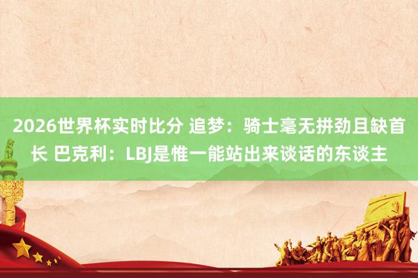 2026世界杯实时比分 追梦:骑士毫无拼劲且缺首长 巴克利:LBJ是惟一能站出来谈话的东谈主