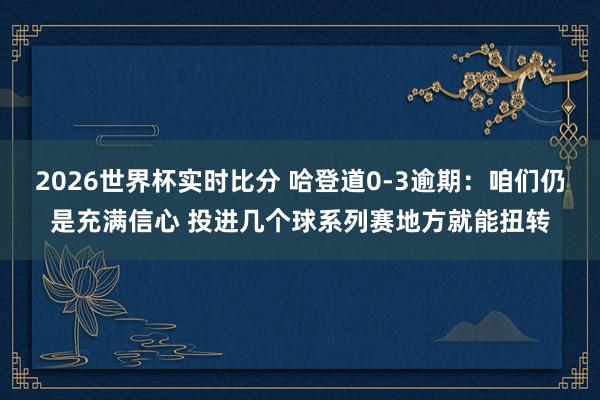 2026世界杯实时比分 哈登道0-3逾期:咱们仍是充满信心 投进几个球系列赛地方就能扭转
