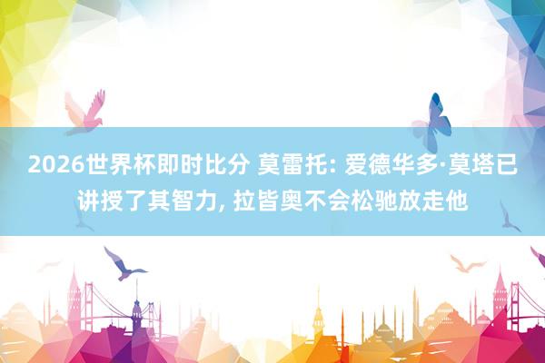 2026世界杯即时比分 莫雷托: 爱德华多·莫塔已讲授了其智力, 拉皆奥不会松驰放走他