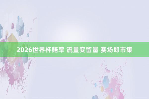 2026世界杯赔率 流量变留量 赛场即市集