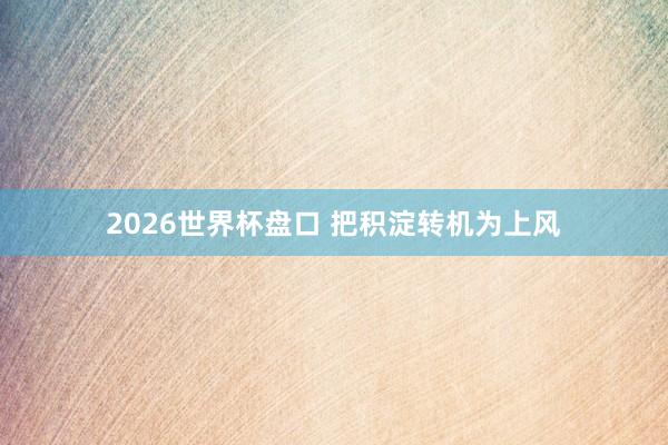 2026世界杯盘口 把积淀转机为上风