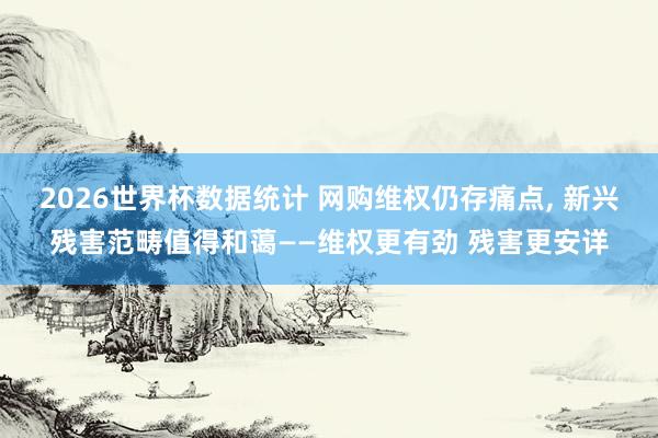 2026世界杯数据统计 网购维权仍存痛点, 新兴残害范畴值得和蔼——维权更有劲 残害更安详