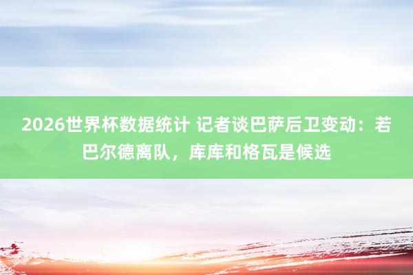2026世界杯数据统计 记者谈巴萨后卫变动：若巴尔德离队，库库和格瓦是候选