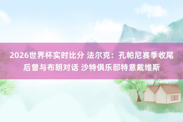 2026世界杯实时比分 法尔克：孔帕尼赛季收尾后曾与布朗对话 沙特俱乐部特意戴维斯