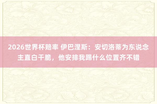 2026世界杯赔率 伊巴涅斯：安切洛蒂为东说念主直白干脆，他安排我踢什么位置齐不错