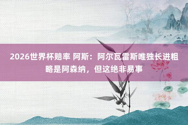 2026世界杯赔率 阿斯:阿尔瓦雷斯唯独长进粗略是阿森纳,但这绝非易事