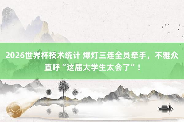 2026世界杯技术统计 爆灯三连全员牵手,不雅众直呼“这届大学生太会了”!