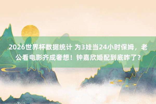 2026世界杯数据统计 为3娃当24小时保姆,老公看电影齐成奢想!钟嘉欣婚配到底咋了?