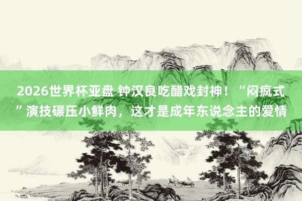 2026世界杯亚盘 钟汉良吃醋戏封神!“闷疯式”演技碾压小鲜肉,这才是成年东说念主的爱情