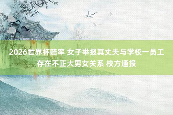 2026世界杯赔率 女子举报其丈夫与学校一员工存在不正大男女关系 校方通报