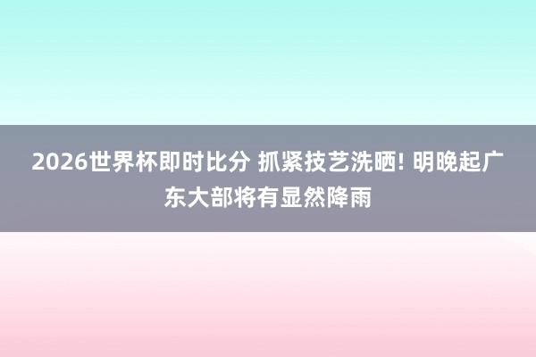 2026世界杯即时比分 抓紧技艺洗晒! 明晚起广东大部将有显然降雨