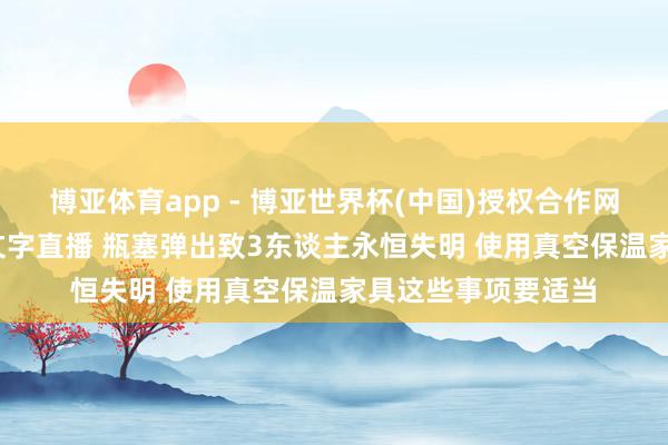 博亚体育app - 博亚世界杯(中国)授权合作网站,2026世界杯文字直播 瓶塞弹出致3东谈主永恒失明 使用真空保温家具这些事项要适当