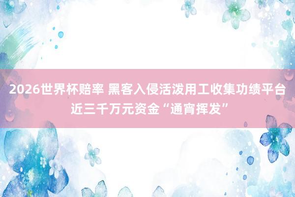 2026世界杯赔率 黑客入侵活泼用工收集功绩平台 近三千万元资金“通宵挥发”