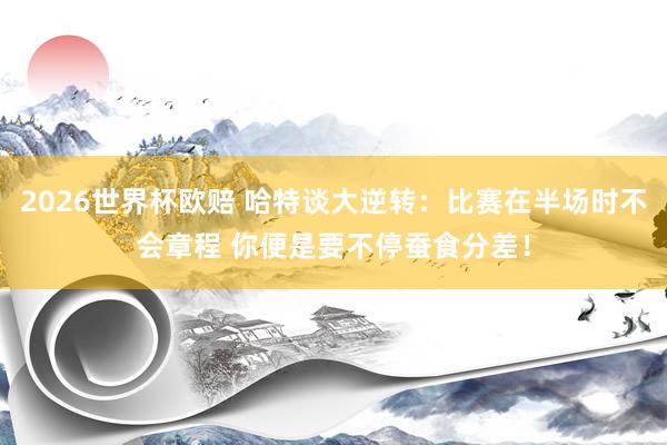 2026世界杯欧赔 哈特谈大逆转:比赛在半场时不会章程 你便是要不停蚕食分差!