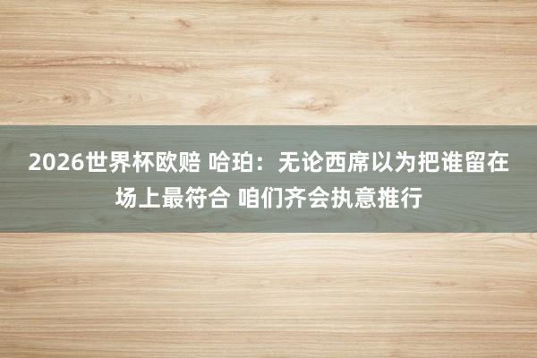 2026世界杯欧赔 哈珀：无论西席以为把谁留在场上最符合 咱们齐会执意推行