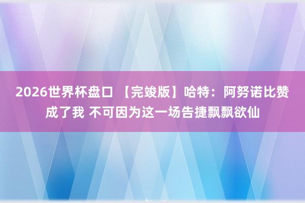 2026世界杯盘口 【完竣版】哈特:阿努诺比赞成了我 不可因为这一场告捷飘飘欲仙