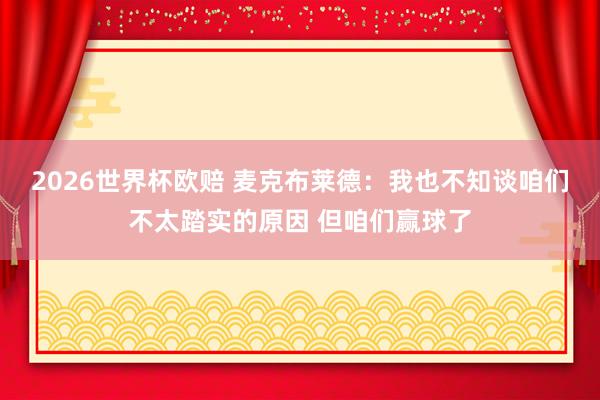 2026世界杯欧赔 麦克布莱德:我也不知谈咱们不太踏实的原因 但咱们赢球了