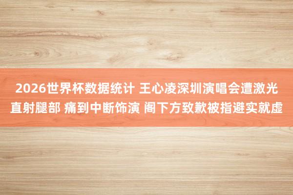 2026世界杯数据统计 王心凌深圳演唱会遭激光直射腿部 痛到中断饰演 阁下方致歉被指避实就虚