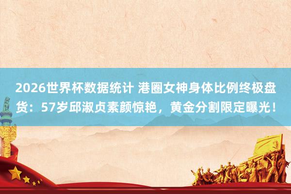 2026世界杯数据统计 港圈女神身体比例终极盘货:57岁邱淑贞素颜惊艳,黄金分割限定曝光!