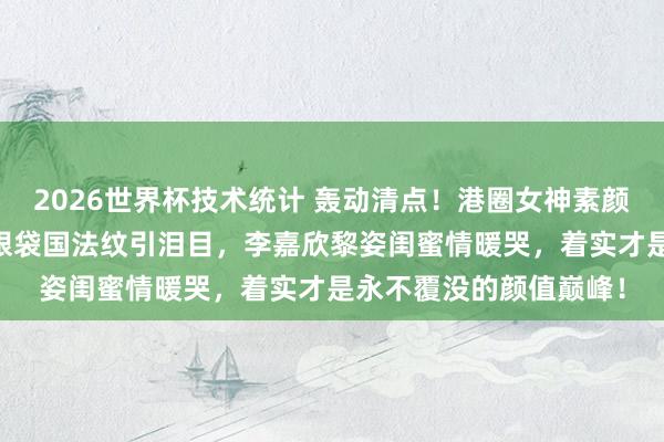 2026世界杯技术统计 轰动清点！港圈女神素颜大曝光：57岁邱淑贞眼袋国法纹引泪目，李嘉欣黎姿闺蜜情暖哭，着实才是永不覆没的颜值巅峰！