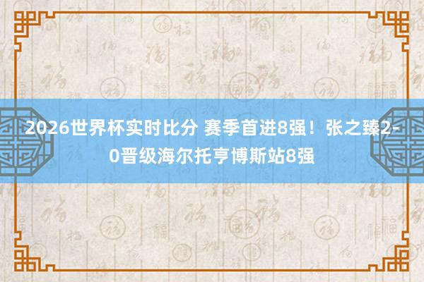 2026世界杯实时比分 赛季首进8强!张之臻2-0晋级海尔托亨博斯站8强