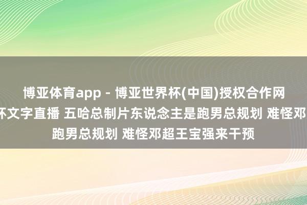 博亚体育app - 博亚世界杯(中国)授权合作网站,2026世界杯文字直播 五哈总制片东说念主是跑男总规划 难怪邓超王宝强来干预