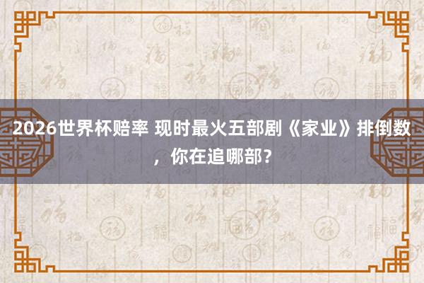 2026世界杯赔率 现时最火五部剧《家业》排倒数,你在追哪部?