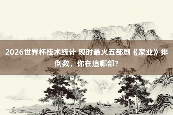 2026世界杯技术统计 现时最火五部剧《家业》排倒数,你在追哪部?