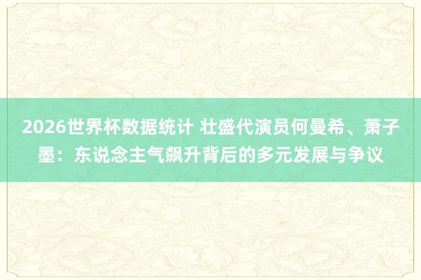 2026世界杯数据统计 壮盛代演员何曼希、萧子墨:东说念主气飙升背后的多元发展与争议