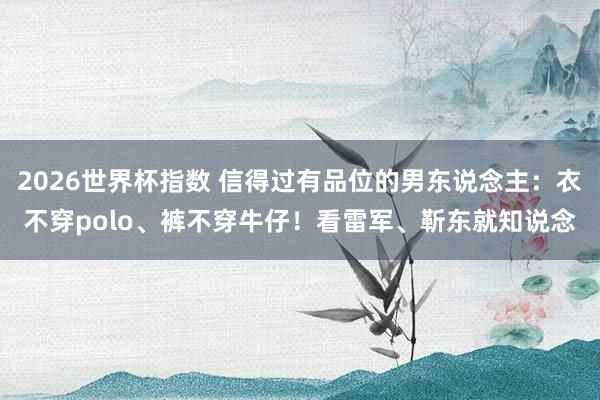 2026世界杯指数 信得过有品位的男东说念主:衣不穿polo、裤不穿牛仔!看雷军、靳东就知说念