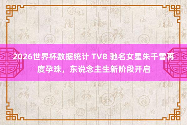 2026世界杯数据统计 TVB 驰名女星朱千雪再度孕珠,东说念主生新阶段开启