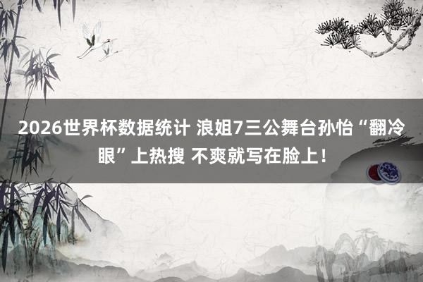 2026世界杯数据统计 浪姐7三公舞台孙怡“翻冷眼”上热搜 不爽就写在脸上!