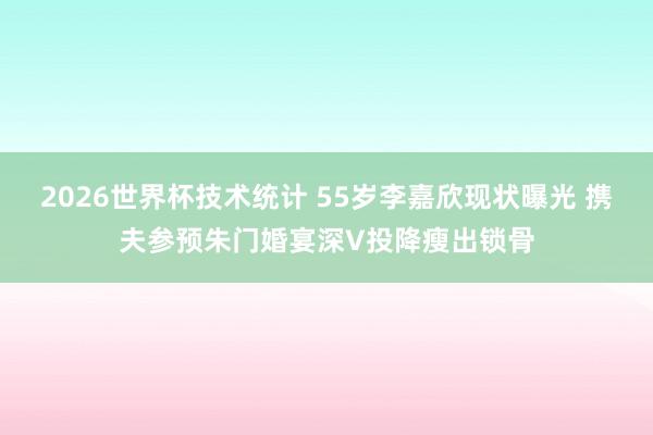 2026世界杯技术统计 55岁李嘉欣现状曝光 携夫参预朱门婚宴深V投降瘦出锁骨