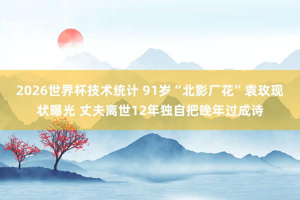 2026世界杯技术统计 91岁“北影厂花”袁玫现状曝光 丈夫离世12年独自把晚年过成诗