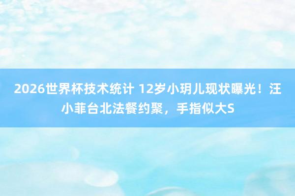 2026世界杯技术统计 12岁小玥儿现状曝光!汪小菲台北法餐约聚,手指似大S