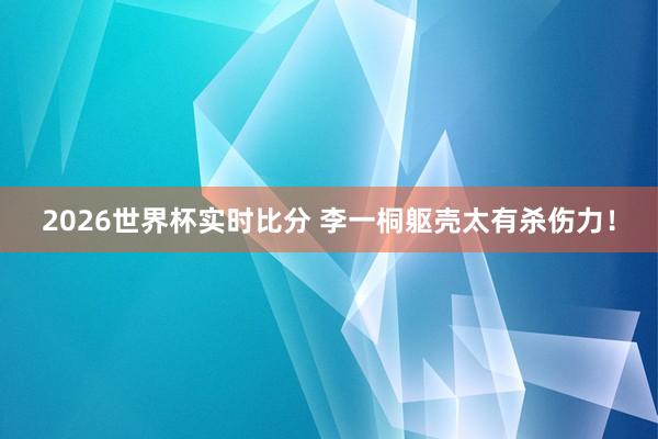 2026世界杯实时比分 李一桐躯壳太有杀伤力!