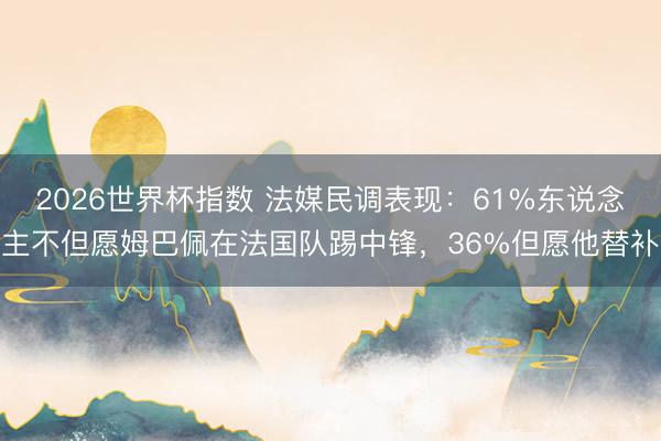 2026世界杯指数 法媒民调表现:61%东说念主不但愿姆巴佩在法国队踢中锋,36%但愿他替补